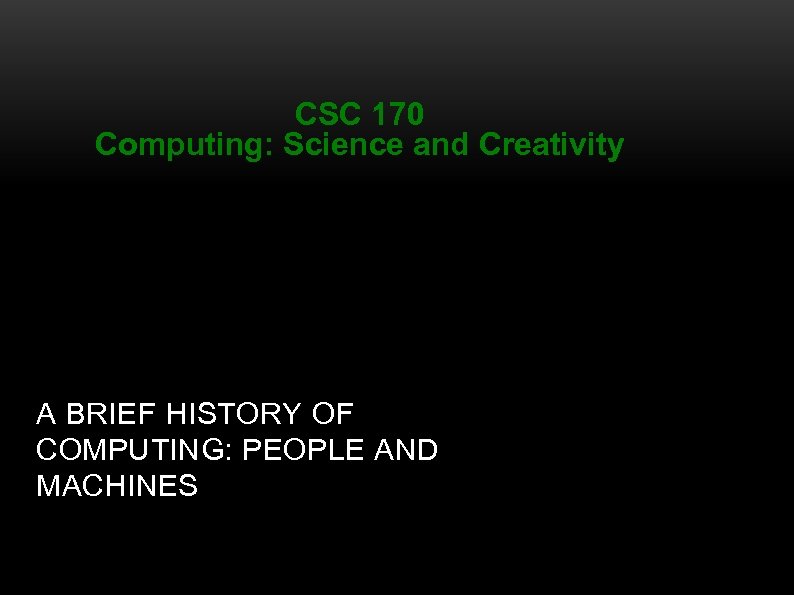 CSC 170 Computing: Science and Creativity A BRIEF HISTORY OF COMPUTING: PEOPLE AND MACHINES