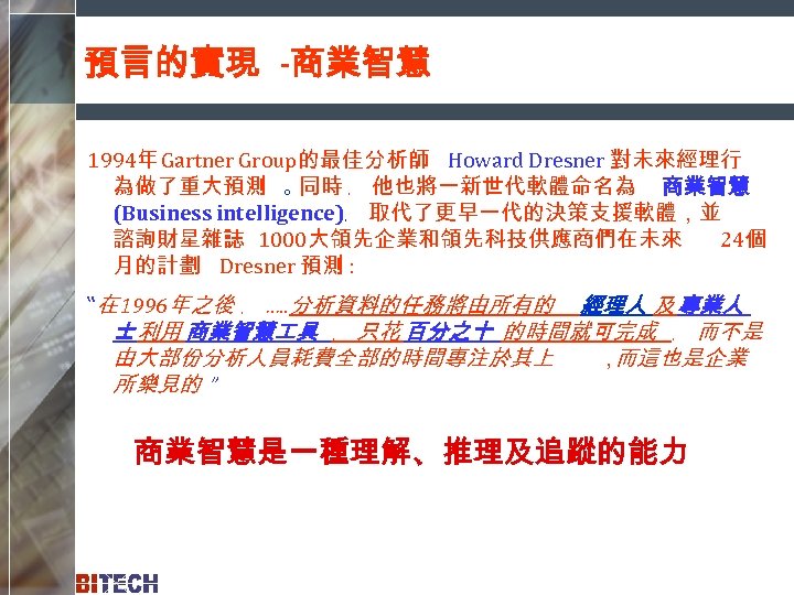 預言的實現 -商業智慧 1994年 Gartner Group的最佳分析師 Howard Dresner 對未來經理行 為做了重大預測 。 同時 ﹐ 他也將一新世代軟體命名為 商業智慧
