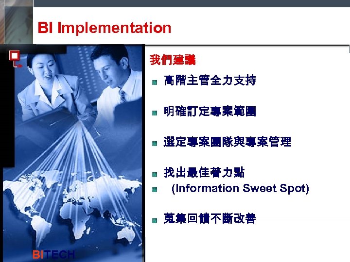 BI Implementation 我們建議 高階主管全力支持 明確訂定專案範圍 選定專案團隊與專案管理 找出最佳著力點 (Information Sweet Spot) 蒐集回饋不斷改善 BITECH 