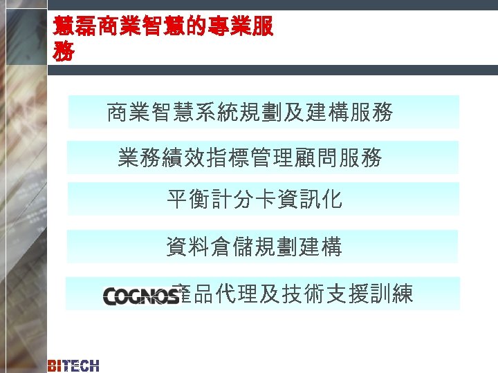 慧磊商業智慧的專業服 務 商業智慧系統規劃及建構服務 業務績效指標管理顧問服務 平衡計分卡資訊化 資料倉儲規劃建構 產品代理及技術支援訓練 