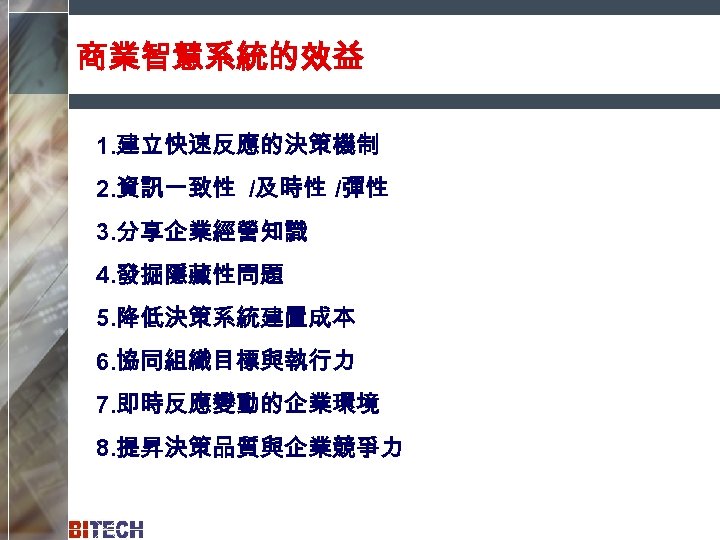 商業智慧系統的效益 1. 建立快速反應的決策機制 2. 資訊一致性 /及時性 /彈性 3. 分享企業經營知識 4. 發掘隱藏性問題 5. 降低決策系統建置成本 6.