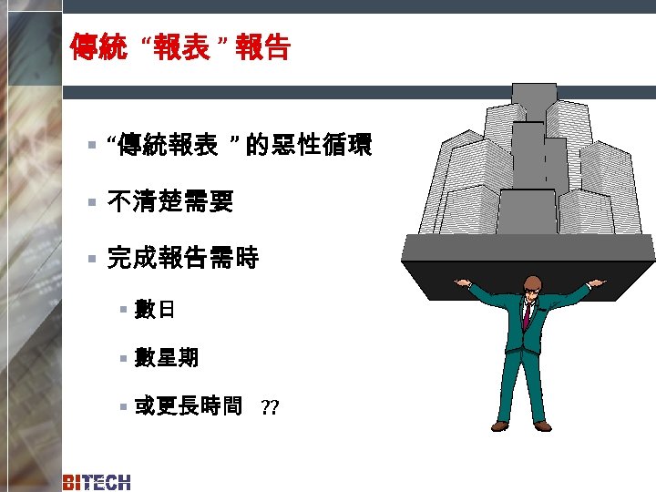 傳統 “報表 ” 報告 § “傳統報表 ” 的惡性循環 § 不清楚需要 § 完成報告需時 § 數日