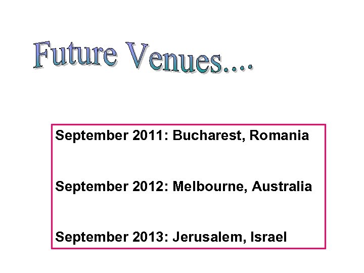 September 2011: Bucharest, Romania September 2012: Melbourne, Australia September 2013: Jerusalem, Israel 