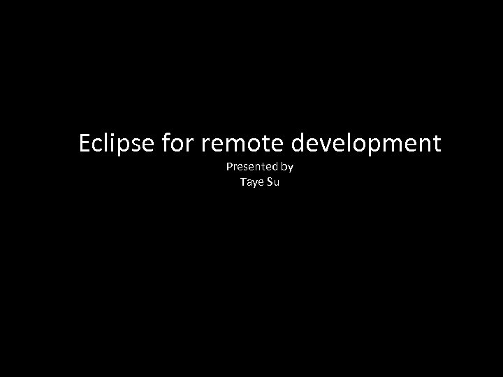 Eclipse for remote development Presented by Taye Su 