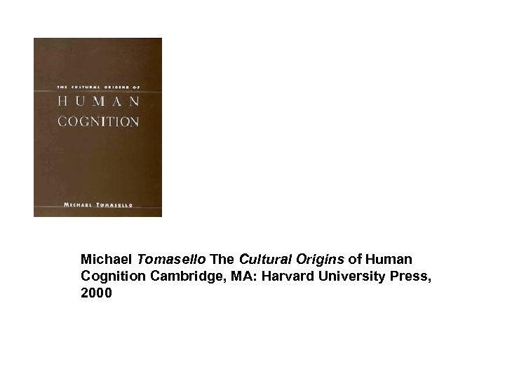 Michael Tomasello The Cultural Origins of Human Cognition Cambridge, MA: Harvard University Press, 2000