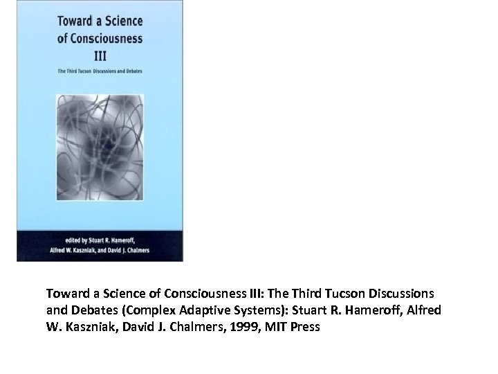 Toward a Science of Consciousness III: The Third Tucson Discussions and Debates (Complex Adaptive