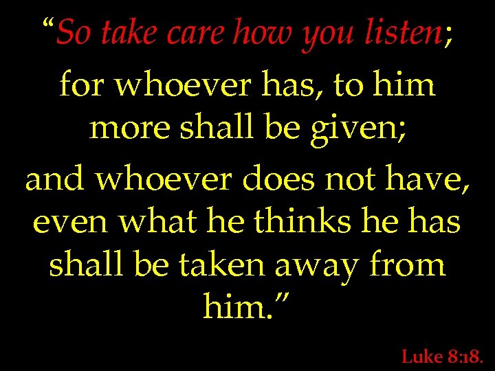 “So take care how you listen; for whoever has, to him more shall be