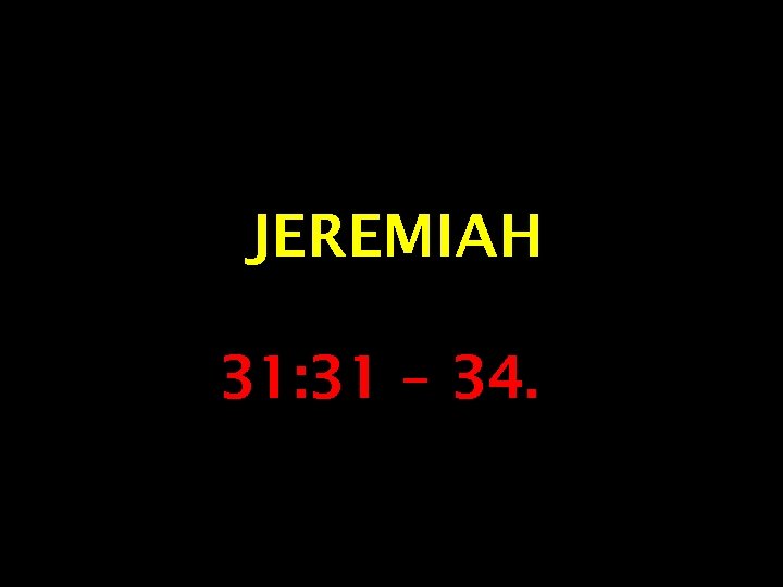 JEREMIAH 31: 31 – 34. 