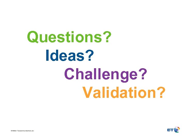 Questions? Ideas? Challenge? Validation? © British Telecommunications plc 