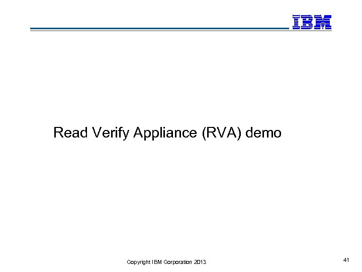 Read Verify Appliance (RVA) demo Copyright IBM Corporation 2013 41 