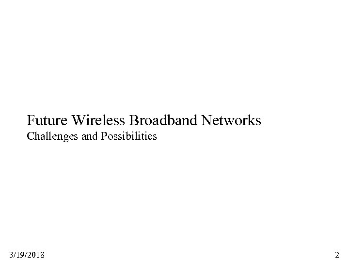 Future Wireless Broadband Networks Challenges and Possibilities 3/19/2018 2 