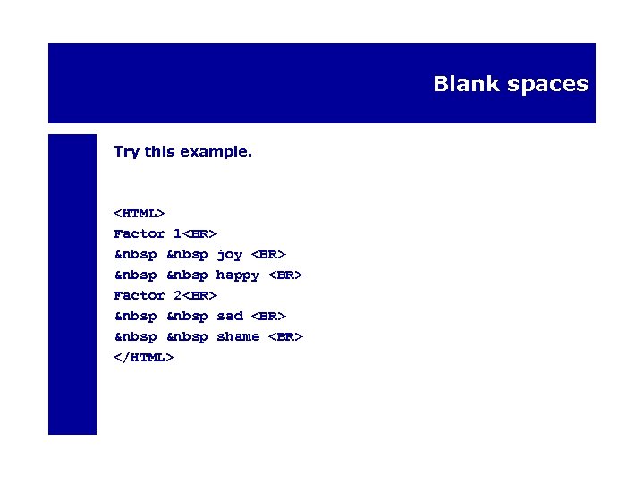 Blank spaces Try this example. <HTML> Factor 1<BR> &nbsp joy <BR> &nbsp happy <BR>