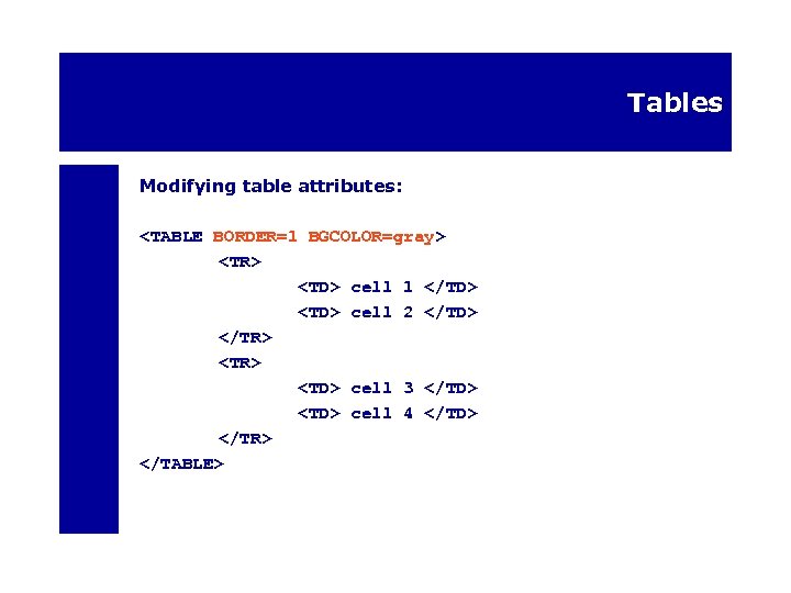Tables Modifying table attributes: <TABLE BORDER=1 BGCOLOR=gray> <TR> <TD> cell 1 </TD> <TD> cell