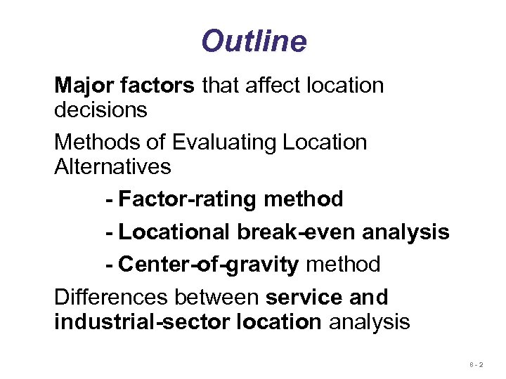 Outline Major factors that affect location decisions Methods of Evaluating Location Alternatives - Factor-rating