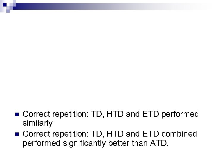 n n Correct repetition: TD, HTD and ETD performed similarly Correct repetition: TD, HTD