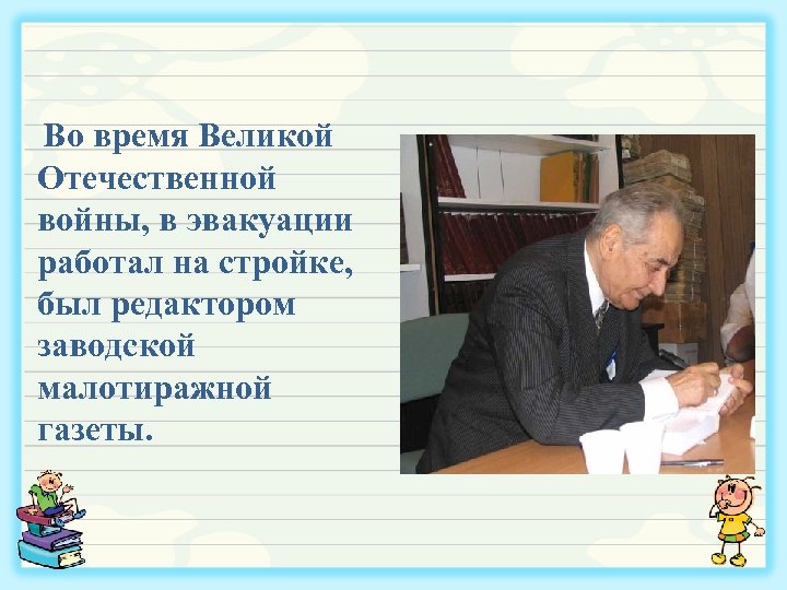 Во время Великой Отечественной войны, в эвакуации работал на стройке, был редактором заводской малотиражной