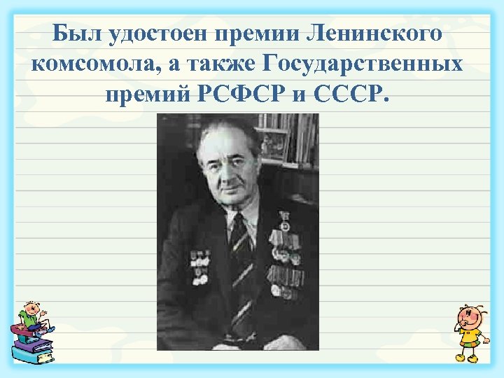 Был удостоен премии Ленинского комсомола, а также Государственных премий РСФСР и СССР. 