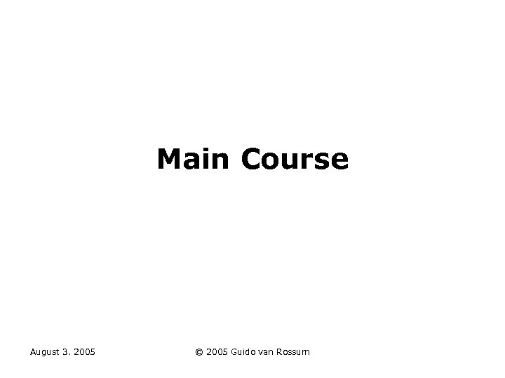 Main Course August 3. 2005 © 2005 Guido van Rossum 