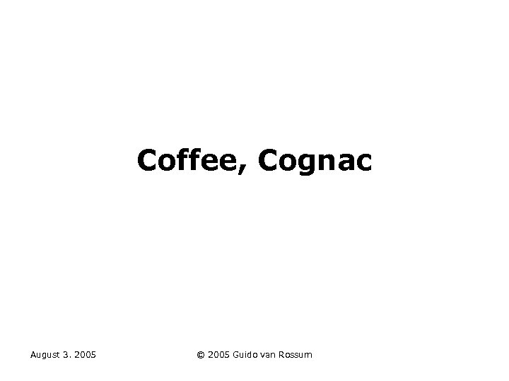 Coffee, Cognac August 3. 2005 © 2005 Guido van Rossum 