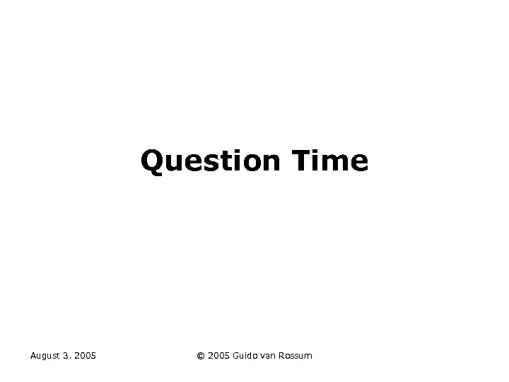 Question Time August 3. 2005 © 2005 Guido van Rossum 