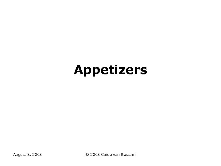 Appetizers August 3. 2005 © 2005 Guido van Rossum 