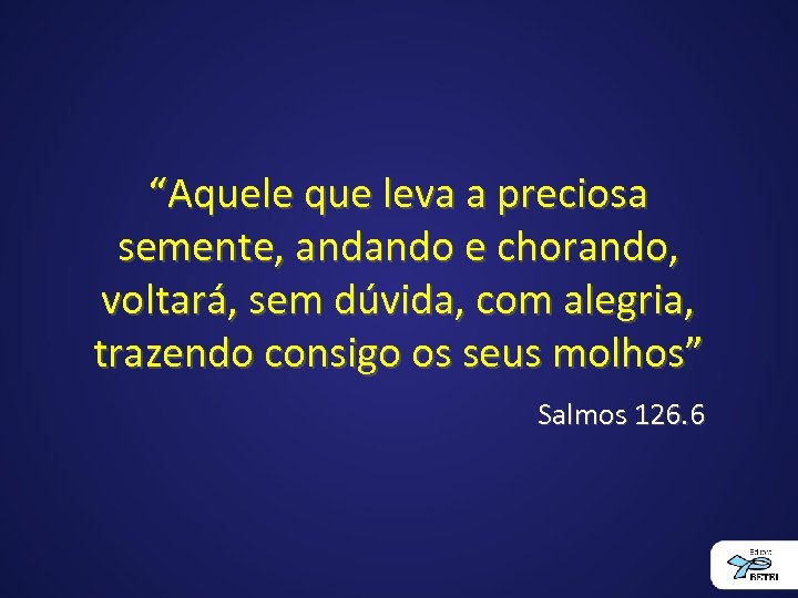 “Aquele que leva a preciosa semente, andando e chorando, voltará, sem dúvida, com alegria,