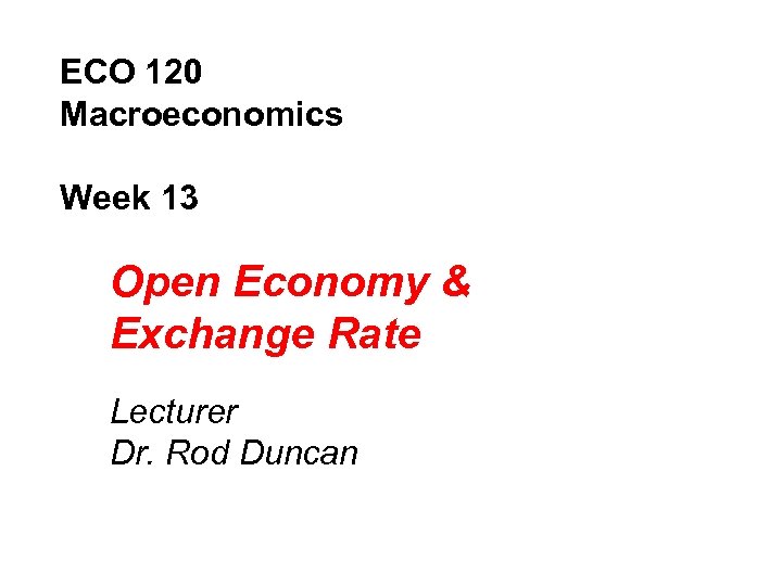 ECO 120 Macroeconomics Week 13 Open Economy & Exchange Rate Lecturer Dr. Rod Duncan