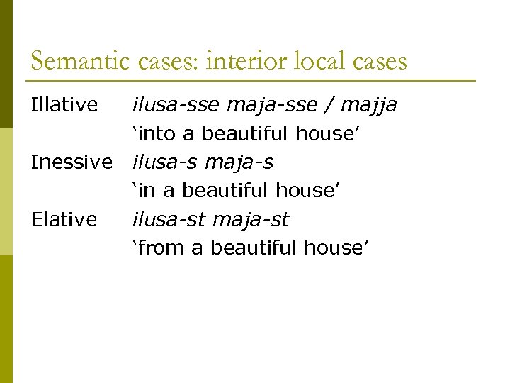 Semantic cases: interior local cases Illative ilusa-sse maja-sse / majja ‘into a beautiful house’