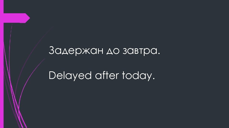 Задержан до завтра. Delayed after today. 