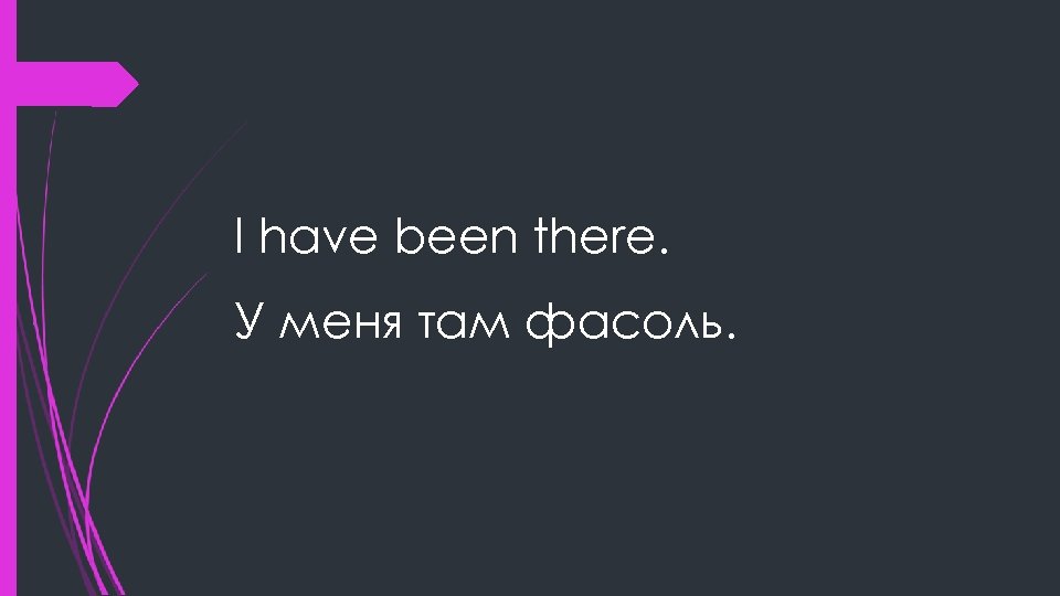 I have been there. У меня там фасоль. 