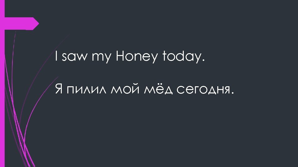 I saw my Honey today. Я пилил мой мёд сегодня. 