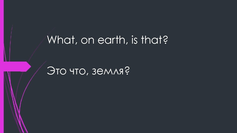 What, on earth, is that? Это что, земля? 