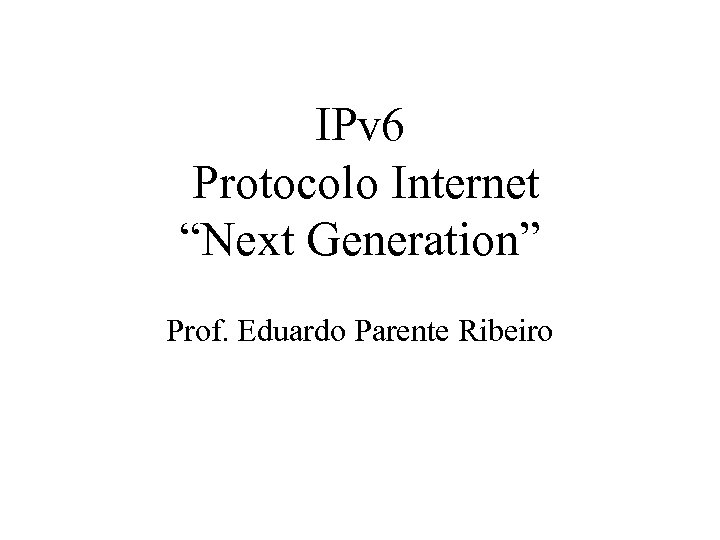 IPv 6 Protocolo Internet “Next Generation” Prof. Eduardo Parente Ribeiro 