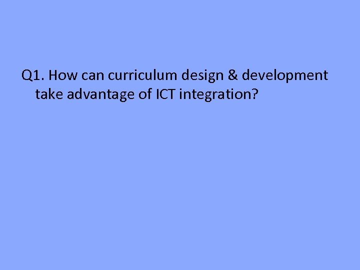 Q 1. How can curriculum design & development take advantage of ICT integration? 