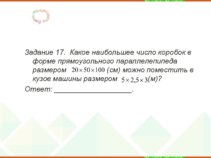 Задание 17. Какое наибольшее число коробок в форме прямоугольного параллелепипеда размером (см) можно поместить