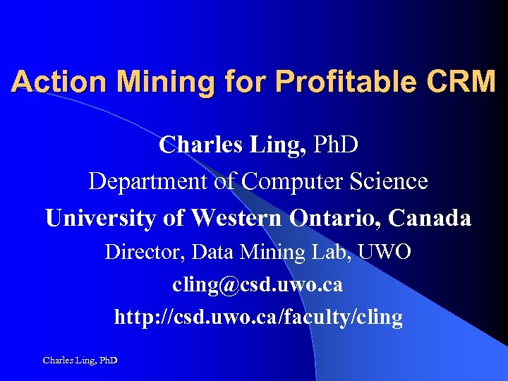 Action Mining for Profitable CRM Charles Ling, Ph. D Department of Computer Science University
