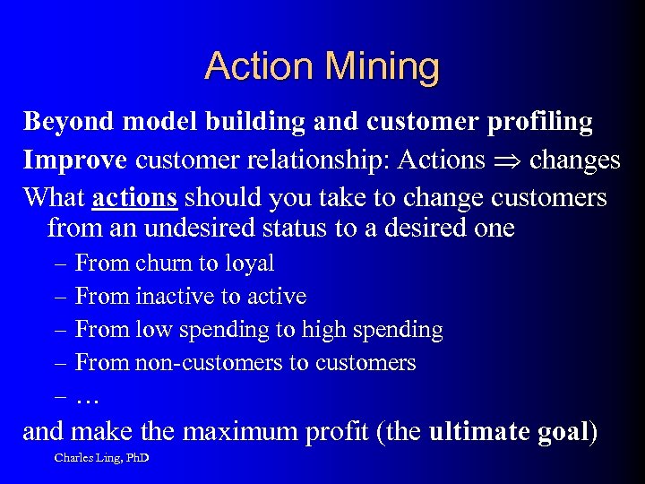 Action Mining Beyond model building and customer profiling Improve customer relationship: Actions changes What
