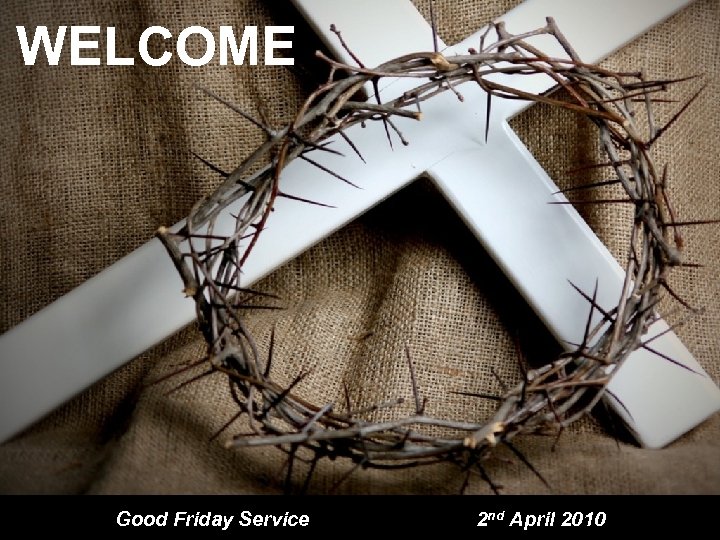 WELCOME Good Friday Service 2 nd April 2010 
