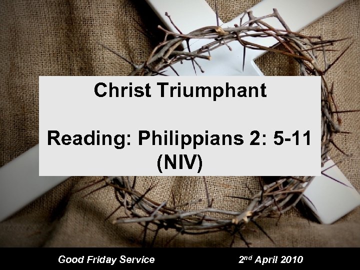 Christ Triumphant Reading: Philippians 2: 5 -11 (NIV) Good Friday Service 2 nd April