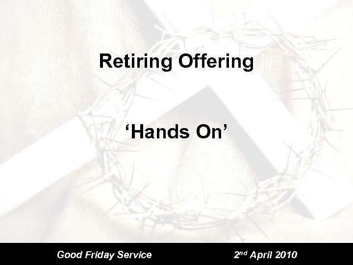 Retiring Offering ‘Hands On’ Good Friday Service 2 nd April 2010 
