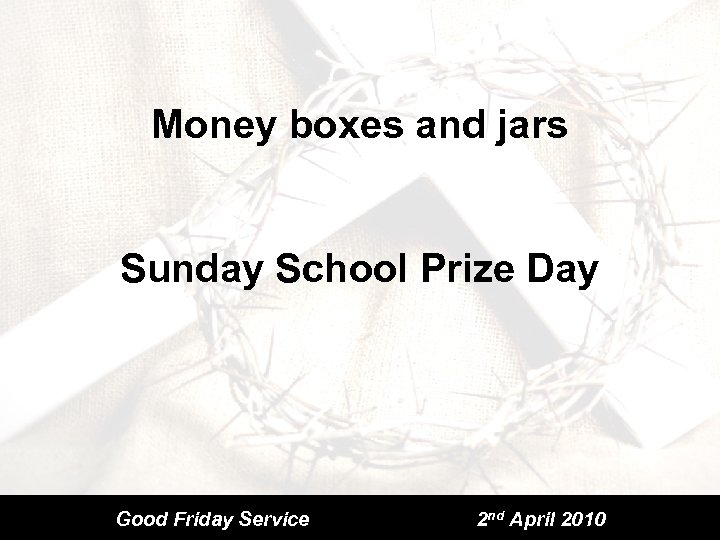Money boxes and jars Sunday School Prize Day Good Friday Service 2 nd April
