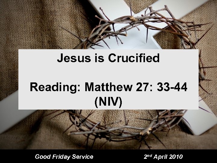 Jesus is Crucified Reading: Matthew 27: 33 -44 (NIV) Good Friday Service 2 nd
