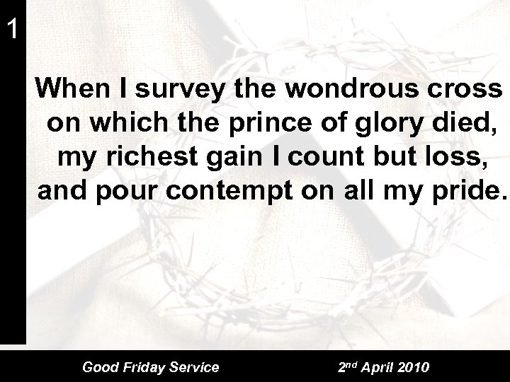 1 When I survey the wondrous cross on which the prince of glory died,