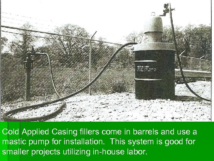 Cold Applied Casing fillers come in barrels and use a mastic pump for installation.