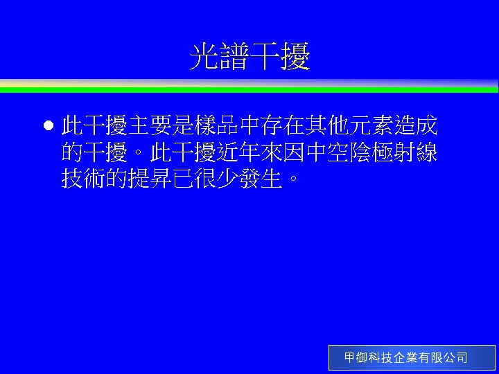 光譜干擾 l 此干擾主要是樣品中存在其他元素造成 的干擾。此干擾近年來因中空陰極射線 技術的提昇已很少發生。 甲御科技企業有限公司 