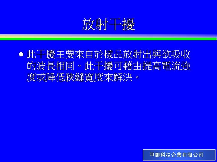 放射干擾 l 此干擾主要來自於樣品放射出與欲吸收 的波長相同。此干擾可藉由提高電流強 度或降低狹縫寬度來解決。 甲御科技企業有限公司 