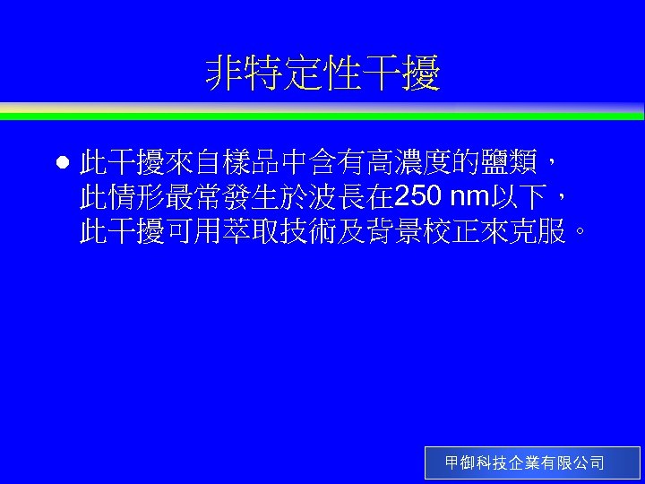 非特定性干擾 l 此干擾來自樣品中含有高濃度的鹽類， 此情形最常發生於波長在 250 nm以下， 此干擾可用萃取技術及背景校正來克服。 甲御科技企業有限公司 