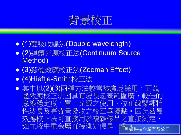 背景校正 l l l (1)雙吸收線法(Double wavelength) (2)連續光源校正法(Continuum Source Method) (3)茲曼效應校正法(Zeeman Effect) (4)Hieftje-Smith校正法 其中以(2)(3)兩種方法較常被廣泛採用。而茲 曼效應校正法因具有波長涵蓋範圍廣，較佳的