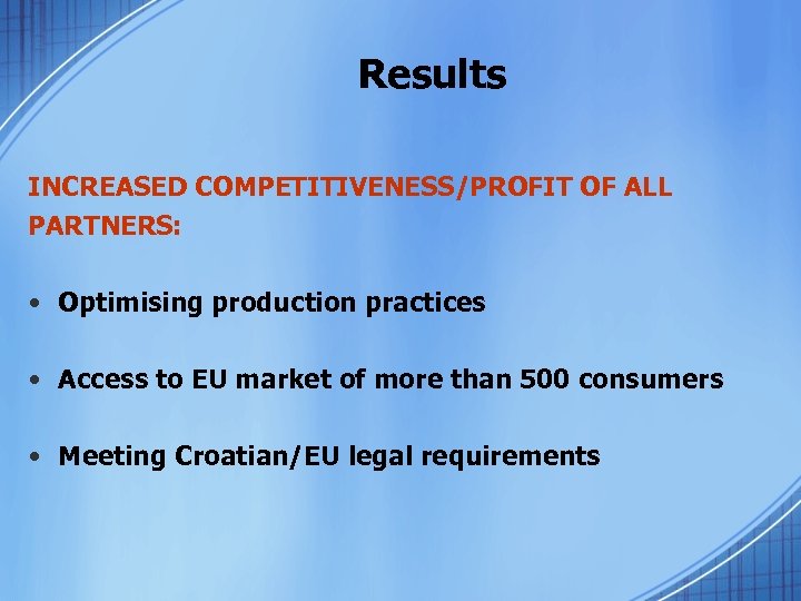 Results INCREASED COMPETITIVENESS/PROFIT OF ALL PARTNERS: • Optimising production practices • Access to EU