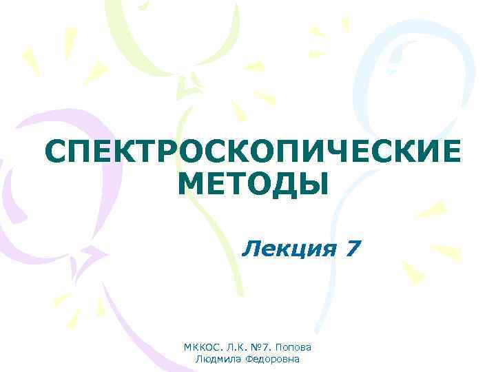 СПЕКТРОСКОПИЧЕСКИЕ МЕТОДЫ Лекция 7 МККОС. Л. К. № 7. Попова Людмила Федоровна 